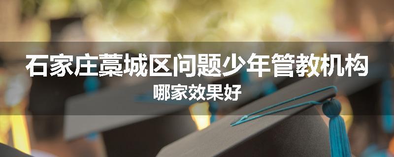 石家庄藁城区问题少年管教机构哪家效果好