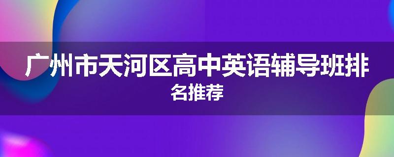 广州市天河区高中英语辅导班排名推荐