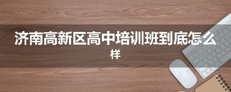 济南高新区高中培训班到底怎么样