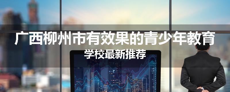 广西柳州市有效果的青少年教育学校最新推荐