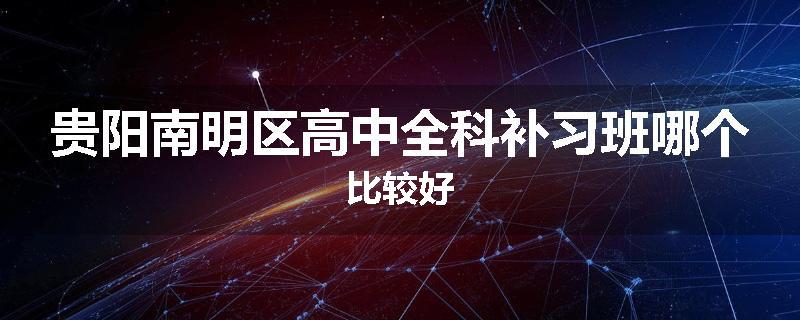 贵阳南明区高中全科补习班哪个比较好