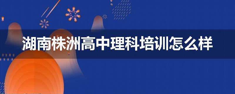 湖南株洲高中理科培训怎么样