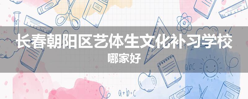 长春朝阳区艺体生文化补习学校哪家好