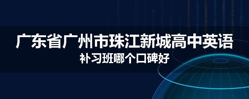 广东省广州市珠江新城高中英语补习班哪个口碑好
