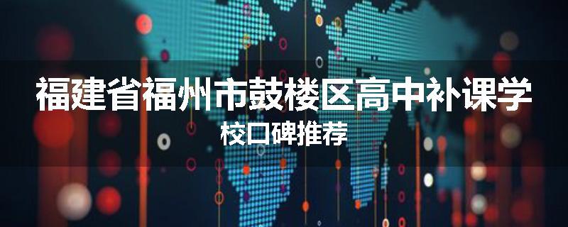 福建省福州市鼓楼区高中补课学校口碑推荐
