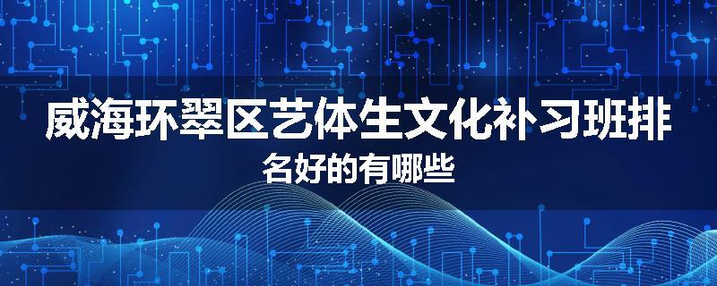 威海环翠区艺体生文化补习班排名好的有哪些