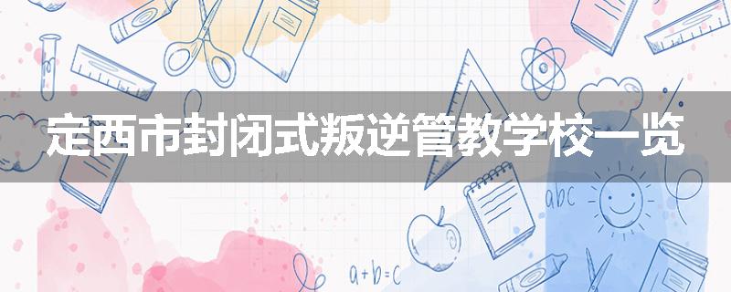 定西市封闭式叛逆管教学校一览