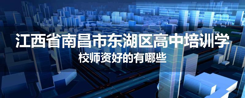 江西省南昌市东湖区高中培训学校师资好的有哪些