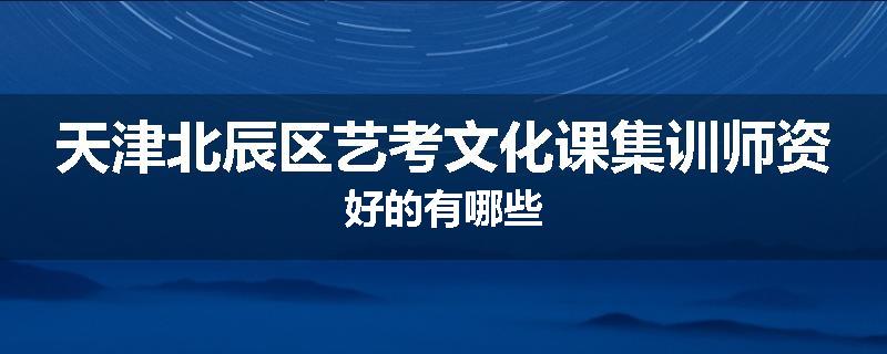 天津北辰区艺考文化课集训师资好的有哪些
