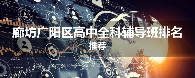 廊坊广阳区高中全科辅导班排名推荐