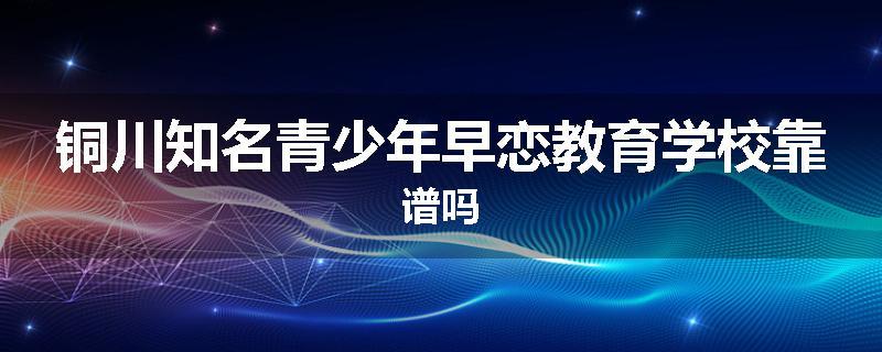 铜川知名青少年早恋教育学校靠谱吗