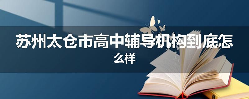 苏州太仓市高中辅导机构到底怎么样