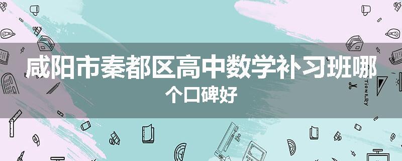 咸阳市秦都区高中数学补习班哪个口碑好
