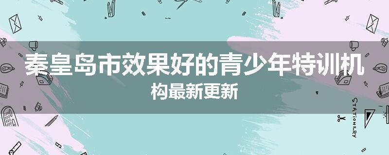 秦皇岛市效果好的青少年特训机构最新更新