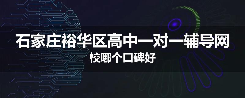 石家庄裕华区高中一对一辅导网校哪个口碑好