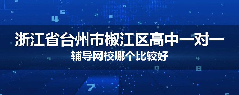 浙江省台州市椒江区高中一对一辅导网校哪个比较好