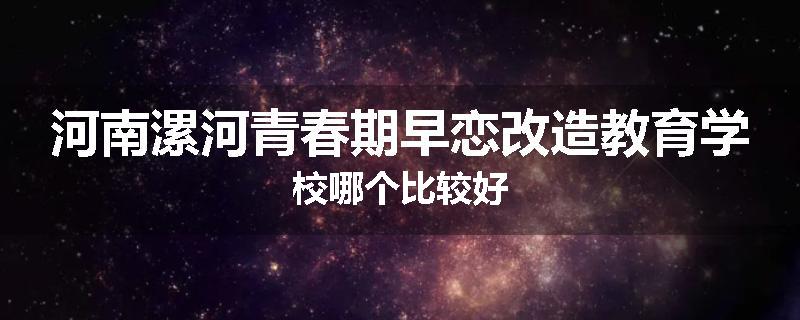 河南漯河青春期早恋改造教育学校哪个比较好
