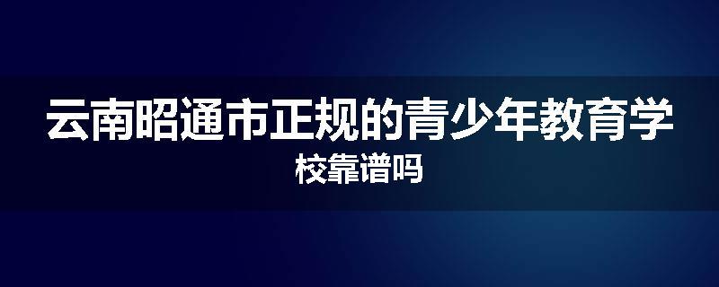 云南昭通市正规的青少年教育学校靠谱吗