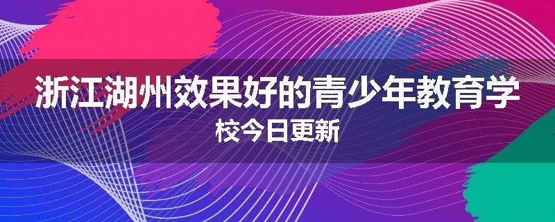 浙江湖州效果好的青少年教育学校今日更新