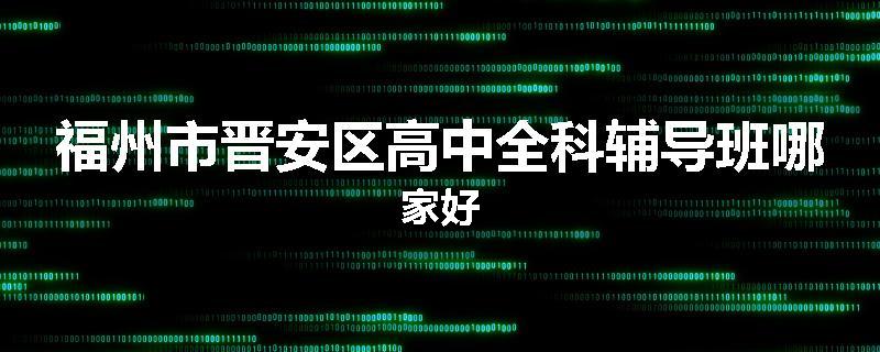 福州市晋安区高中全科辅导班哪家好