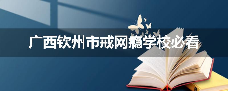 广西钦州市戒网瘾学校必看