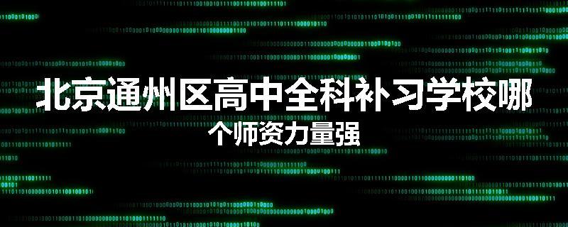 北京通州区高中全科补习学校哪个师资力量强