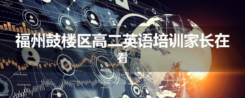 福州鼓楼区高二英语培训家长在看