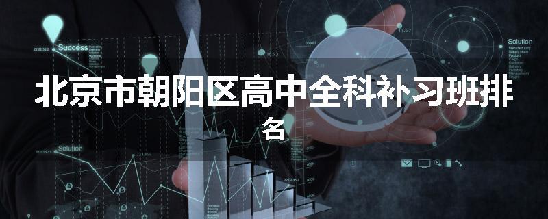 北京市朝阳区高中全科补习班排名