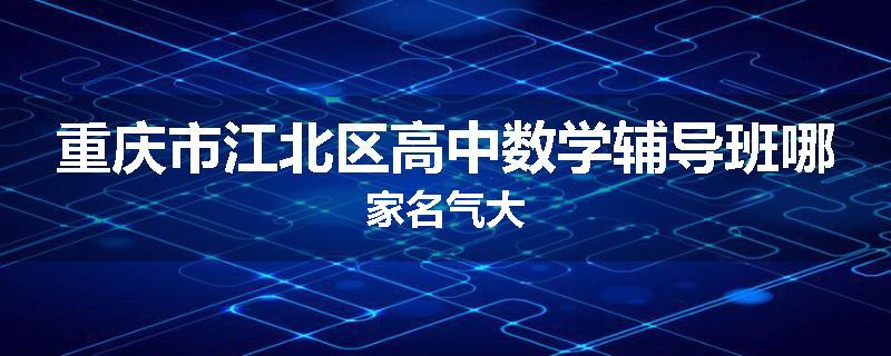 重庆市江北区高中数学辅导班哪家名气大
