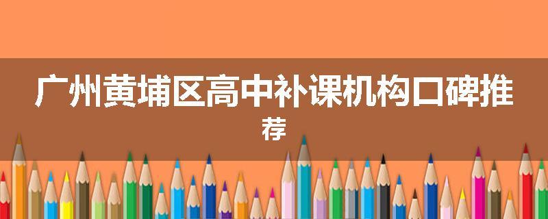 广州黄埔区高中补课机构口碑推荐