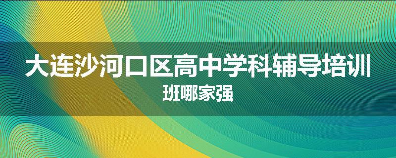 大连沙河口区高中学科辅导培训班哪家强