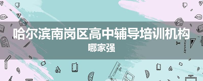 哈尔滨南岗区高中辅导培训机构哪家强