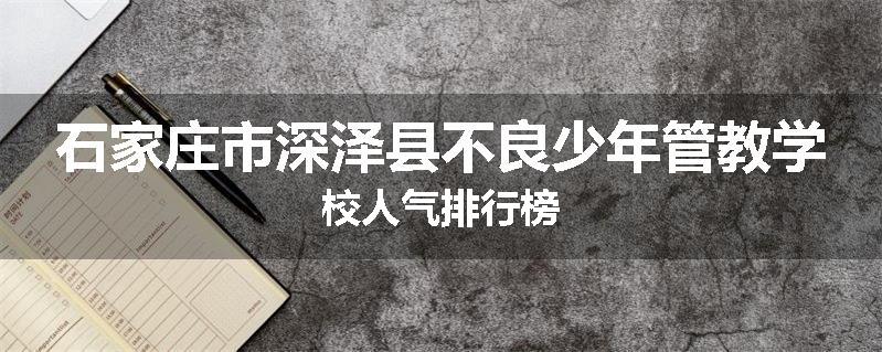 石家庄市深泽县不良少年管教学校人气排行榜