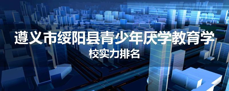 遵义市绥阳县青少年厌学教育学校实力排名