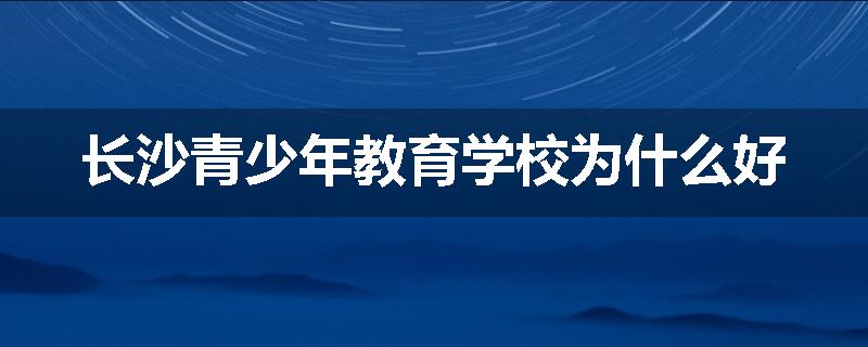 长沙青少年教育学校为什么好