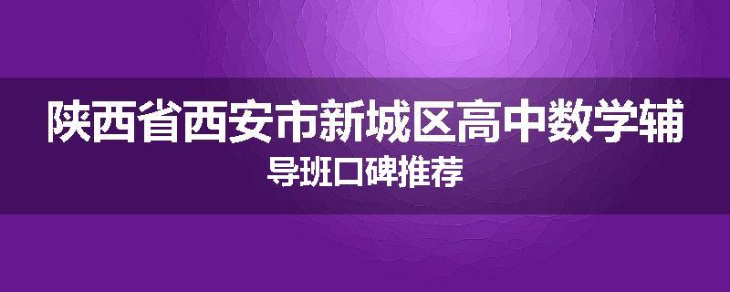 陕西省西安市新城区高中数学辅导班口碑推荐