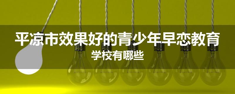 平凉市效果好的青少年早恋教育学校有哪些