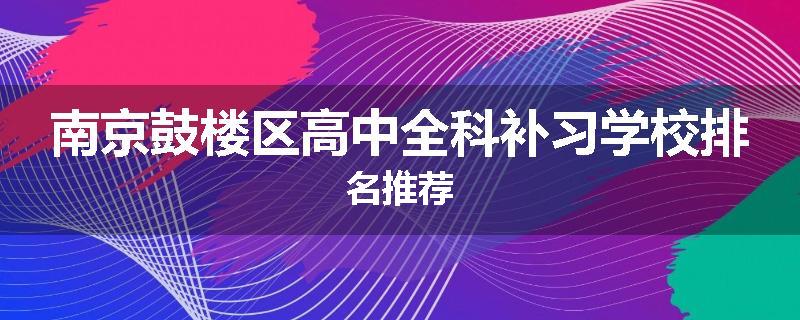 南京鼓楼区高中全科补习学校排名推荐