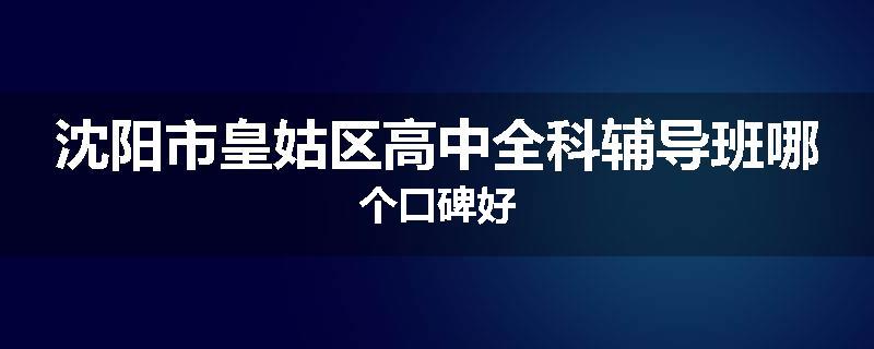 沈阳市皇姑区高中全科辅导班哪个口碑好