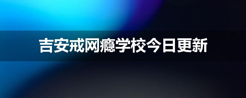 吉安戒网瘾学校今日更新