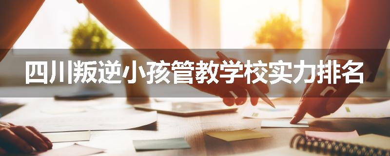 四川叛逆小孩管教学校实力排名