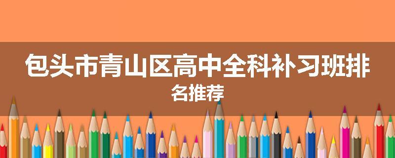 包头市青山区高中全科补习班排名推荐