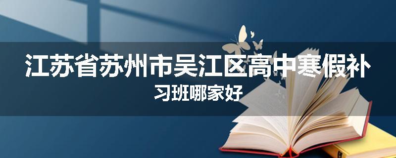 江苏省苏州市吴江区高中寒假补习班哪家好