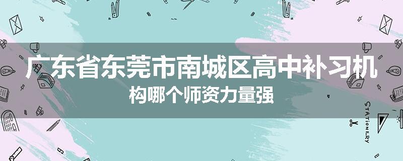 广东省东莞市南城区高中补习机构哪个师资力量强