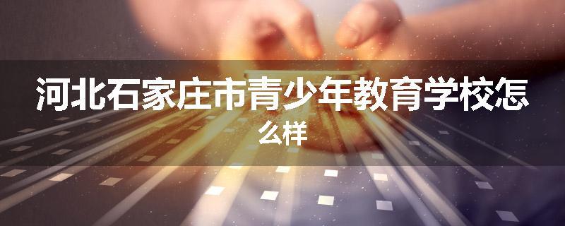 河北石家庄市青少年教育学校怎么样
