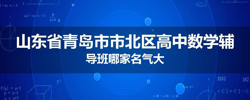 山东省青岛市市北区高中数学辅导班哪家名气大