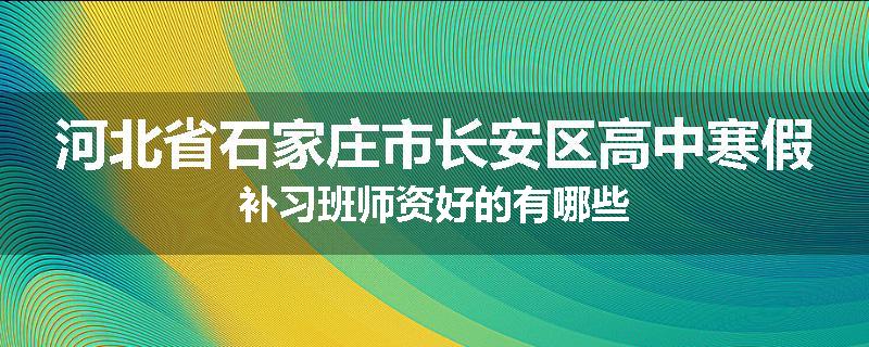 河北省石家庄市长安区高中寒假补习班师资好的有哪些