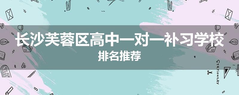 长沙芙蓉区高中一对一补习学校排名推荐