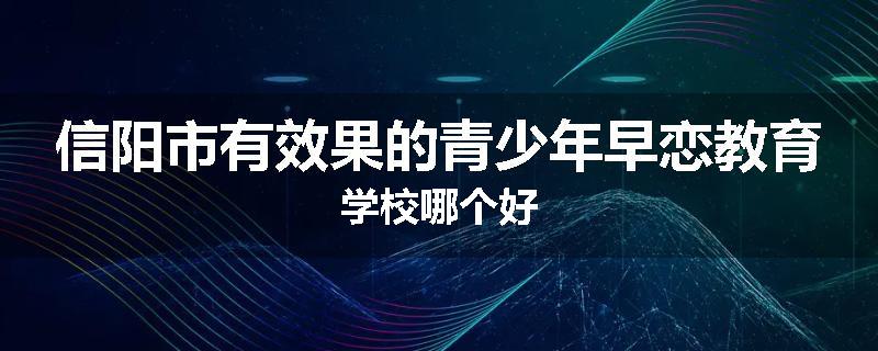 信阳市有效果的青少年早恋教育学校哪个好