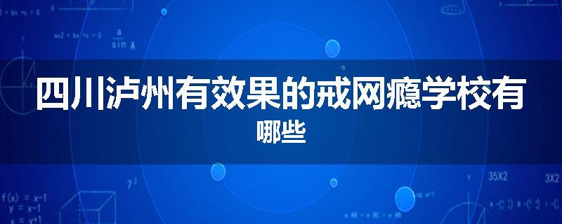 四川泸州有效果的戒网瘾学校有哪些